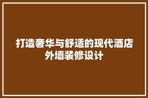 打造奢华与舒适的现代酒店外墙装修设计