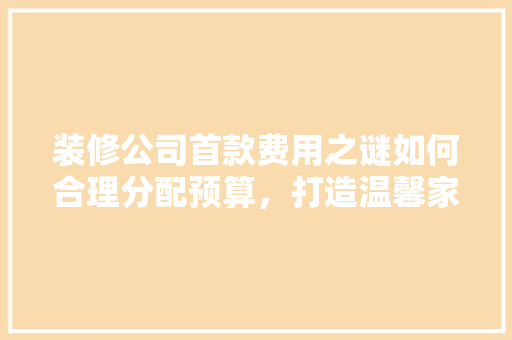 装修公司首款费用之谜如何合理分配预算，打造温馨家居