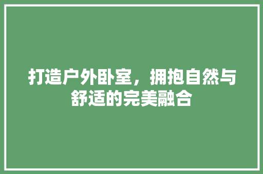 打造户外卧室，拥抱自然与舒适的完美融合