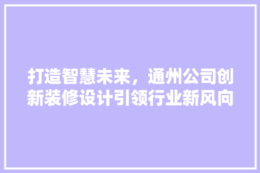 打造智慧未来，通州公司创新装修设计引领行业新风向