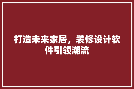 打造未来家居，装修设计软件引领潮流