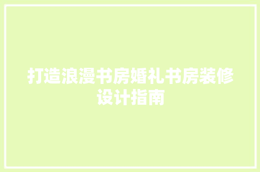 打造浪漫书房婚礼书房装修设计指南
