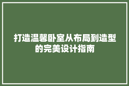 打造温馨卧室从布局到造型的完美设计指南