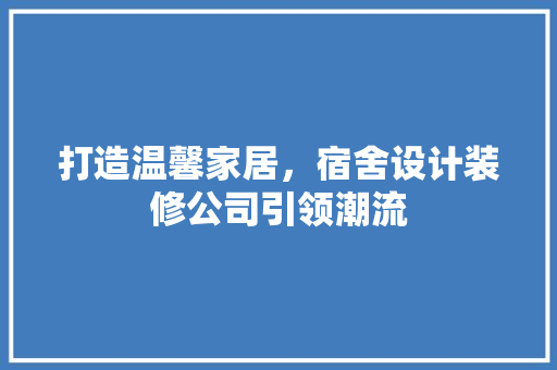 打造温馨家居，宿舍设计装修公司引领潮流
