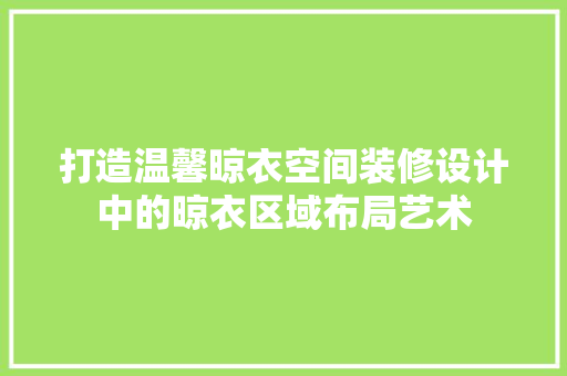 打造温馨晾衣空间装修设计中的晾衣区域布局艺术