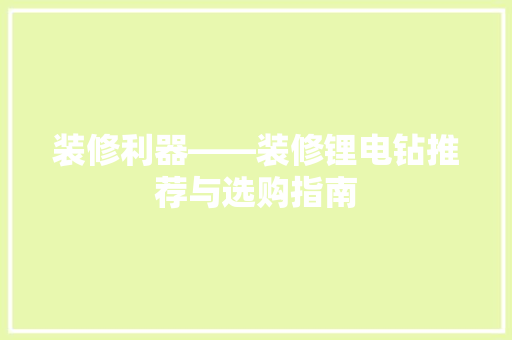 装修利器——装修锂电钻推荐与选购指南