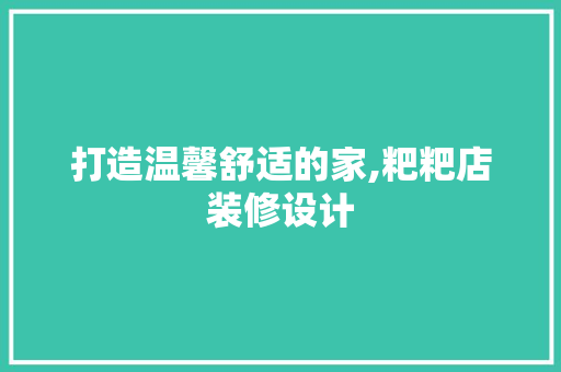 打造温馨舒适的家,粑粑店装修设计