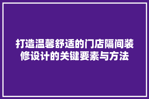 打造温馨舒适的门店隔间装修设计的关键要素与方法