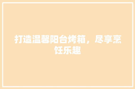 打造温馨阳台烤箱，尽享烹饪乐趣