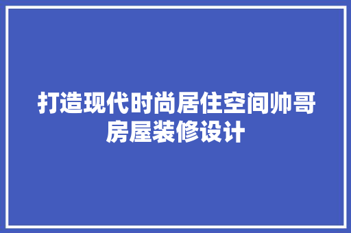 打造现代时尚居住空间帅哥房屋装修设计