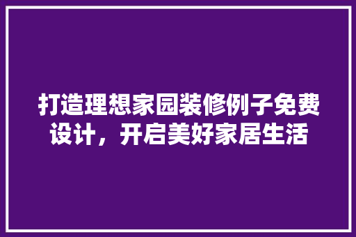 打造理想家园装修例子免费设计，开启美好家居生活  第1张