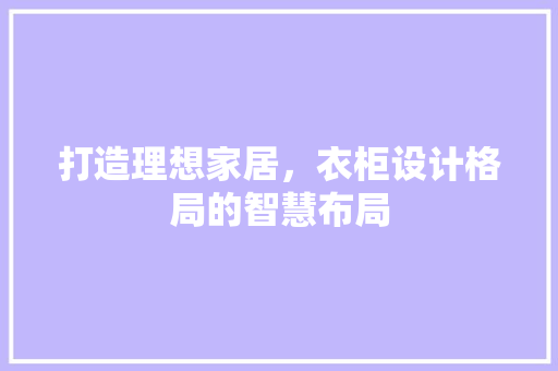 打造理想家居，衣柜设计格局的智慧布局