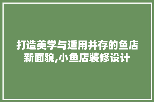 打造美学与适用并存的鱼店新面貌,小鱼店装修设计