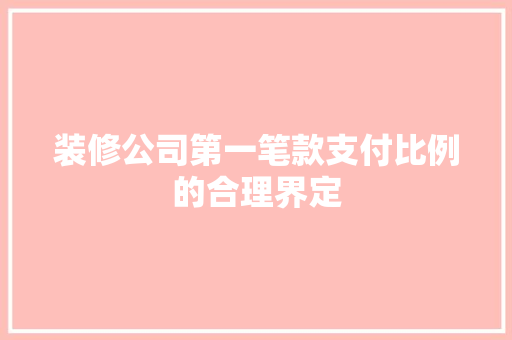 装修公司第一笔款支付比例的合理界定