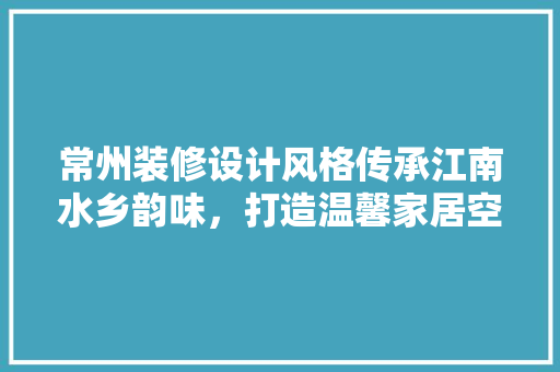 常州装修设计风格传承江南水乡韵味，打造温馨家居空间