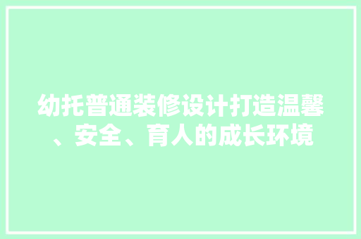幼托普通装修设计打造温馨、安全、育人的成长环境