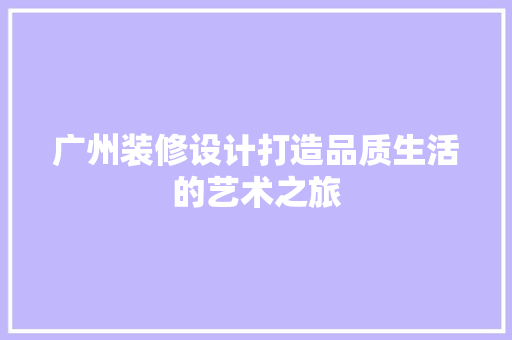 广州装修设计打造品质生活的艺术之旅