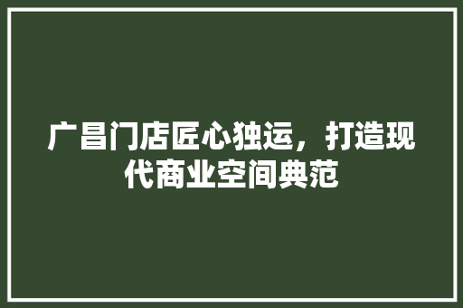 广昌门店匠心独运，打造现代商业空间典范