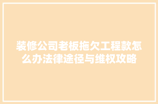 装修公司老板拖欠工程款怎么办法律途径与维权攻略