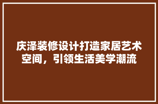 庆泽装修设计打造家居艺术空间，引领生活美学潮流