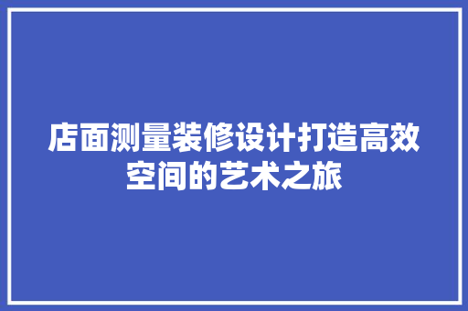 店面测量装修设计打造高效空间的艺术之旅