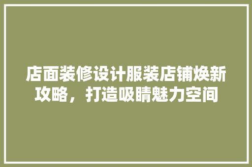 店面装修设计服装店铺焕新攻略，打造吸睛魅力空间