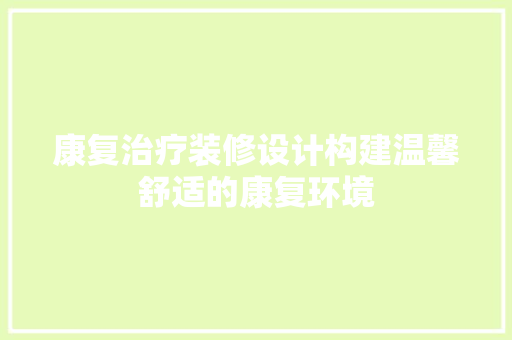 康复治疗装修设计构建温馨舒适的康复环境