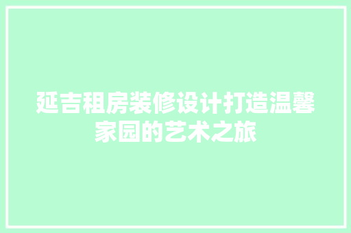 延吉租房装修设计打造温馨家园的艺术之旅