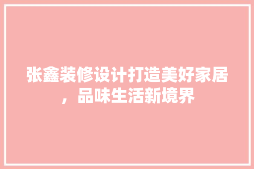 张鑫装修设计打造美好家居，品味生活新境界