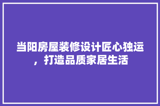 当阳房屋装修设计匠心独运，打造品质家居生活
