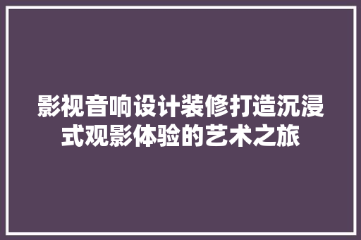 影视音响设计装修打造沉浸式观影体验的艺术之旅