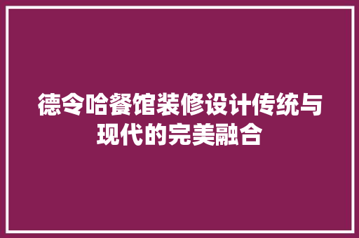 德令哈餐馆装修设计传统与现代的完美融合