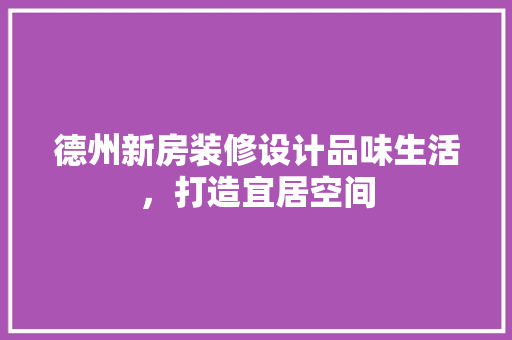 德州新房装修设计品味生活，打造宜居空间  第1张