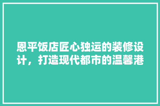 恩平饭店匠心独运的装修设计，打造现代都市的温馨港湾