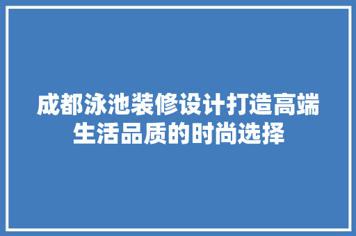 成都泳池装修设计打造高端生活品质的时尚选择