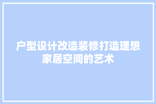 户型设计改造装修打造理想家居空间的艺术