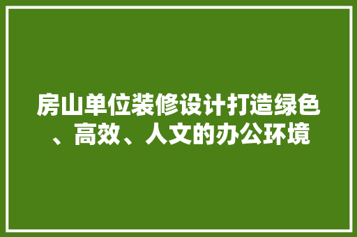 房山单位装修设计打造绿色、高效、人文的办公环境