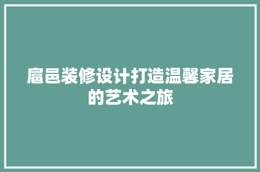 扈邑装修设计打造温馨家居的艺术之旅