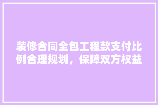 装修合同全包工程款支付比例合理规划，保障双方权益