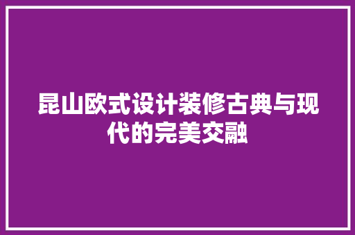 昆山欧式设计装修古典与现代的完美交融