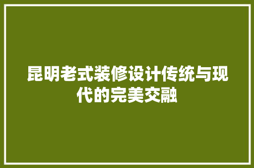 昆明老式装修设计传统与现代的完美交融
