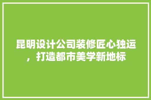 昆明设计公司装修匠心独运，打造都市美学新地标  第1张