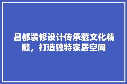 昌都装修设计传承藏文化精髓，打造独特家居空间