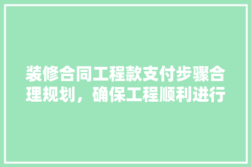 装修合同工程款支付步骤合理规划，确保工程顺利进行