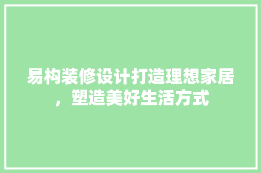 易构装修设计打造理想家居，塑造美好生活方式