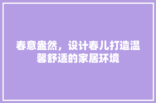 春意盎然，设计春儿打造温馨舒适的家居环境