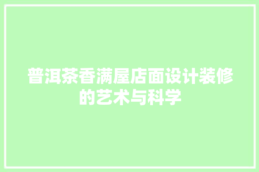 普洱茶香满屋店面设计装修的艺术与科学