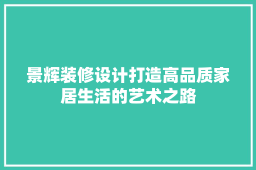 景辉装修设计打造高品质家居生活的艺术之路  第1张