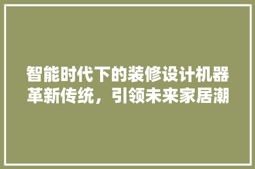 智能时代下的装修设计机器革新传统，引领未来家居潮流