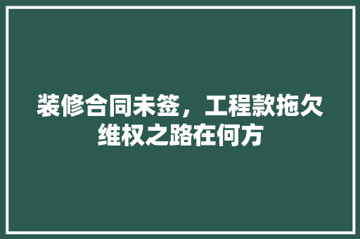 装修合同未签，工程款拖欠维权之路在何方